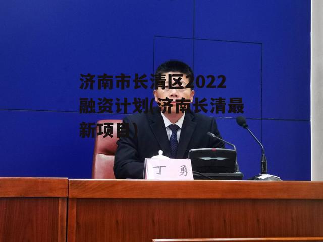 济南市长清区2022融资计划(济南长清最新项目)