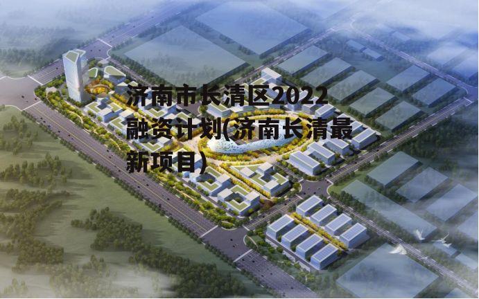 济南市长清区2022融资计划(济南长清最新项目)