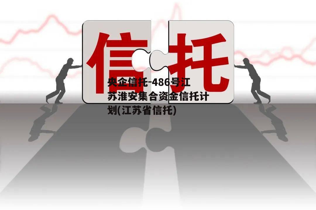 央企信托-486号江苏淮安集合资金信托计划(江苏省信托)