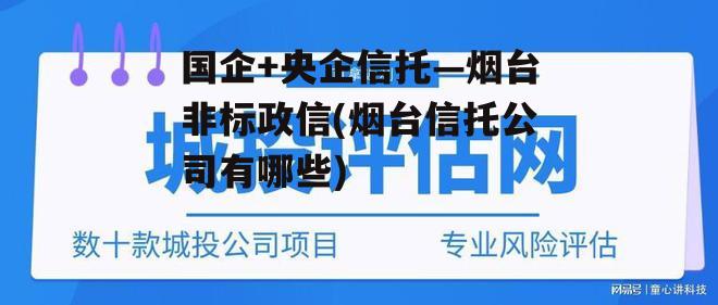 国企+央企信托—烟台非标政信(烟台信托公司有哪些)