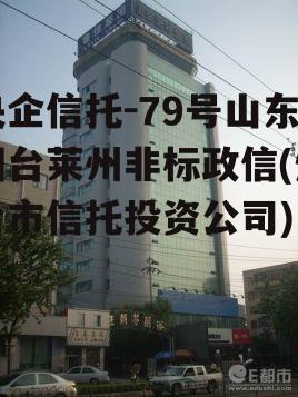 央企信托-79号山东烟台莱州非标政信(烟台市信托投资公司)