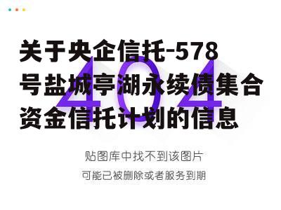 关于央企信托-578号盐城亭湖永续债集合资金信托计划的信息