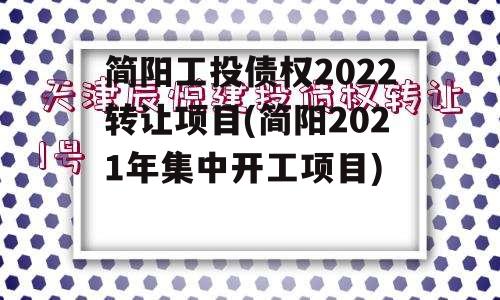 简阳工投债权2022转让项目(简阳2021年集中开工项目)