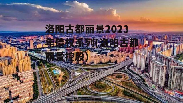 洛阳古都丽景2023年债权系列(洛阳古都丽景控股)