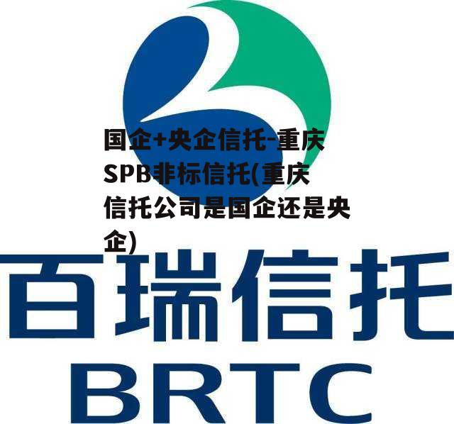 国企+央企信托-重庆SPB非标信托(重庆信托公司是国企还是央企)