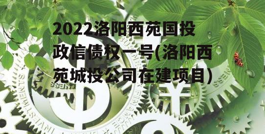 2022洛阳西苑国投政信债权一号(洛阳西苑城投公司在建项目)