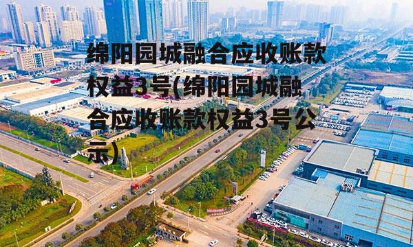 绵阳园城融合应收账款权益3号(绵阳园城融合应收账款权益3号公示)