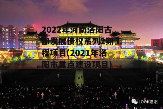 2022年河南洛阳古都发展债权系列2期工程项目(2021年洛阳市重点建设项目)