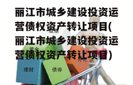 丽江市城乡建设投资运营债权资产转让项目(丽江市城乡建设投资运营债权资产转让项目)