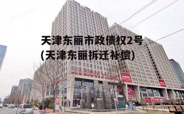 天津东丽市政债权2号(天津东丽拆迁补偿)