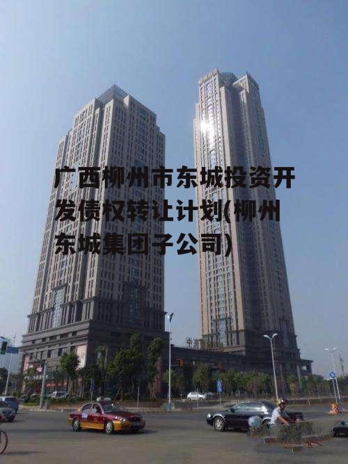 广西柳州市东城投资开发债权转让计划(柳州东城集团子公司)