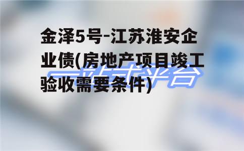 金泽5号-江苏淮安企业债(房地产项目竣工验收需要条件)