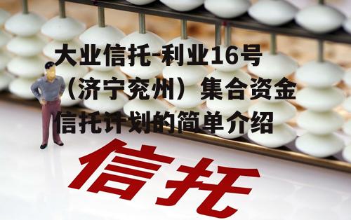 大业信托-利业16号（济宁兖州）集合资金信托计划的简单介绍