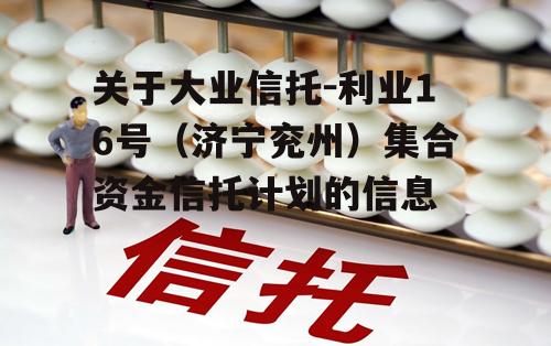 关于大业信托-利业16号（济宁兖州）集合资金信托计划的信息