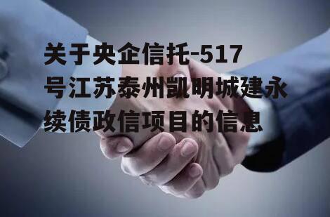 关于央企信托-517号江苏泰州凯明城建永续债政信项目的信息