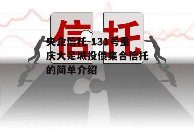央企信托-131号重庆大足城投债集合信托的简单介绍