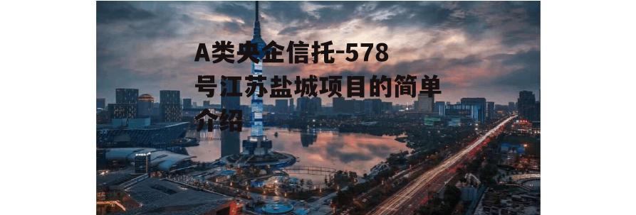 A类央企信托-578号江苏盐城项目的简单介绍