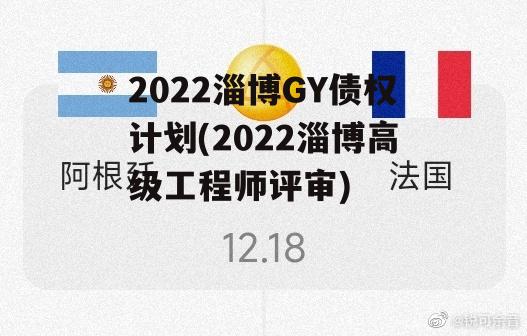 2022淄博GY债权计划(2022淄博高级工程师评审)