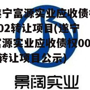 遂宁富源实业应收债权002转让项目(遂宁富源实业应收债权002转让项目公示)