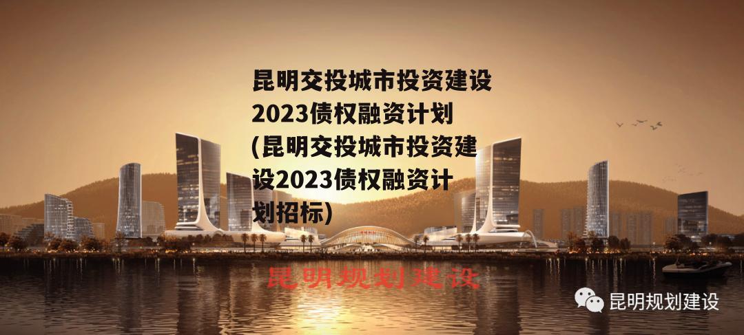 昆明交投城市投资建设2023债权融资计划(昆明交投城市投资建设2023债权融资计划招标)