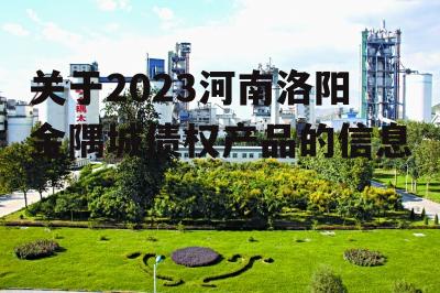 关于2023河南洛阳金隅城债权产品的信息