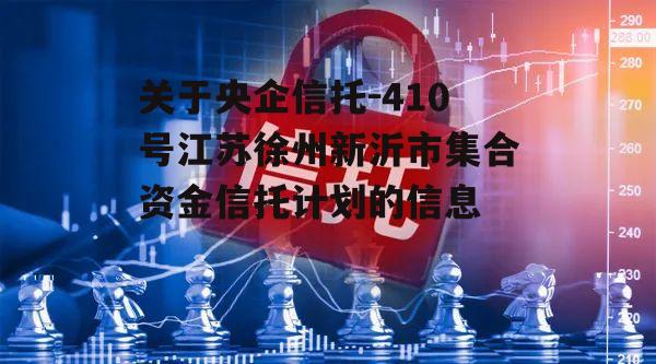 关于央企信托-410号江苏徐州新沂市集合资金信托计划的信息