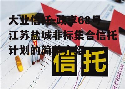 大业信托-政享68号江苏盐城非标集合信托计划的简单介绍