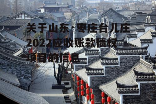 关于山东·枣庄台儿庄2022应收账款债权项目的信息