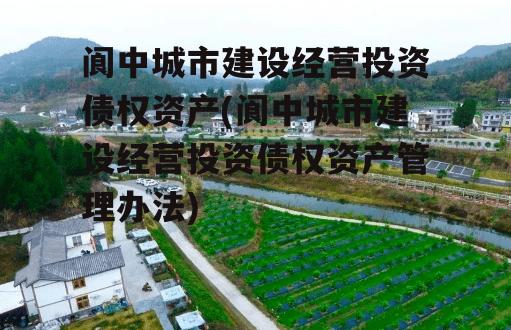 阆中城市建设经营投资债权资产(阆中城市建设经营投资债权资产管理办法)