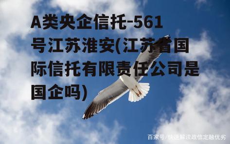 A类央企信托-561号江苏淮安(江苏省国际信托有限责任公司是国企吗)