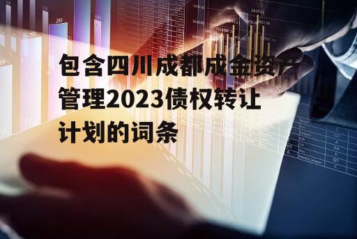 包含四川成都成金资产管理2023债权转让计划的词条