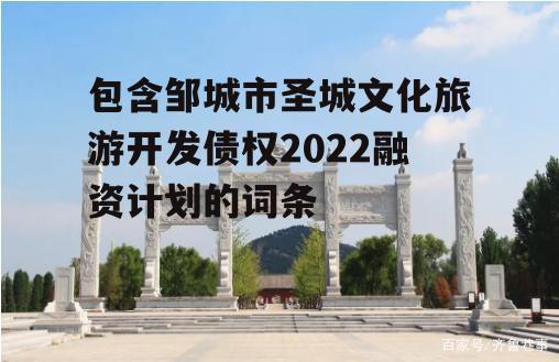 包含邹城市圣城文化旅游开发债权2022融资计划的词条