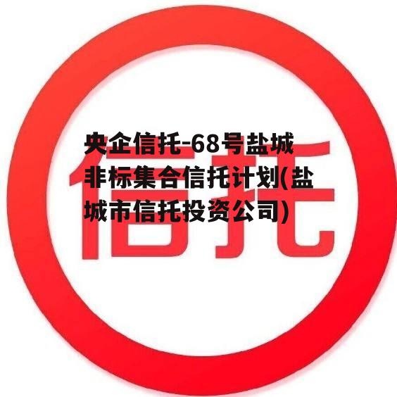 央企信托-68号盐城非标集合信托计划(盐城市信托投资公司)