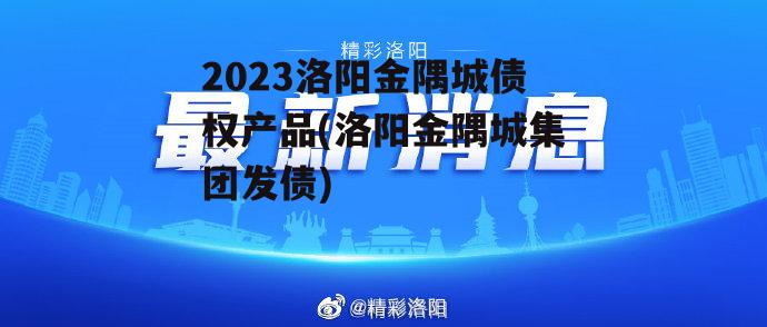 2023洛阳金隅城债权产品(洛阳金隅城集团发债)