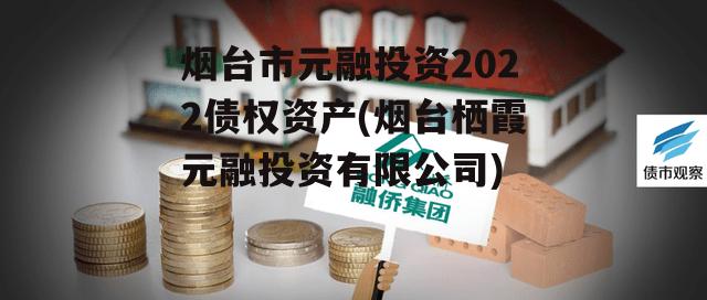 烟台市元融投资2022债权资产(烟台栖霞元融投资有限公司)