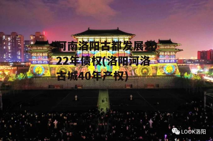 河南洛阳古都发展2022年债权(洛阳河洛古城40年产权)