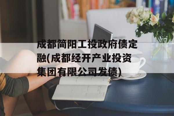 成都简阳工投政府债定融(成都经开产业投资集团有限公司发债)