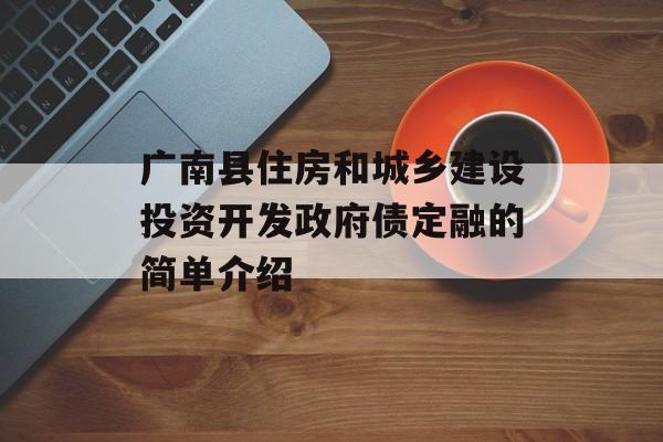 广南县住房和城乡建设投资开发政府债定融的简单介绍