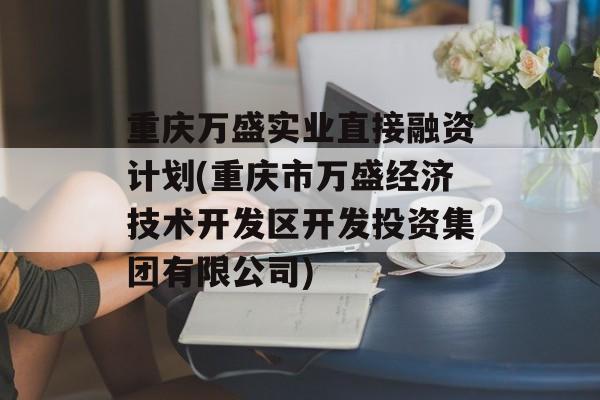 重庆万盛实业直接融资计划(重庆市万盛经济技术开发区开发投资集团有限公司)