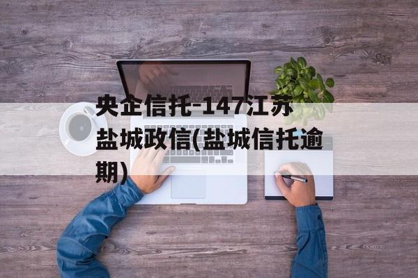 央企信托-147江苏盐城政信(盐城信托逾期)