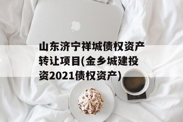 山东济宁祥城债权资产转让项目(金乡城建投资2021债权资产)