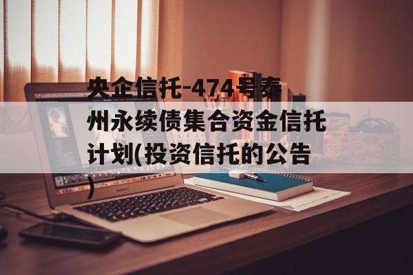 央企信托-474号泰州永续债集合资金信托计划(投资信托的公告)