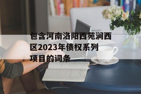 包含河南洛阳西苑涧西区2023年债权系列项目的词条