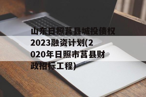 山东日照莒县城投债权2023融资计划(2020年日照市莒县财政招标工程)