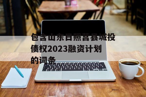 包含山东日照莒县城投债权2023融资计划的词条