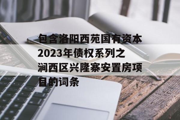 包含洛阳西苑国有资本2023年债权系列之涧西区兴隆寨安置房项目的词条