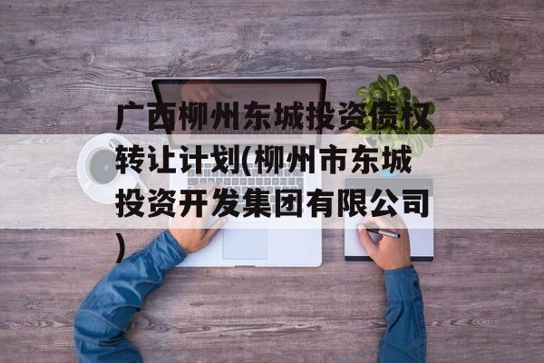 广西柳州东城投资债权转让计划(柳州市东城投资开发集团有限公司)