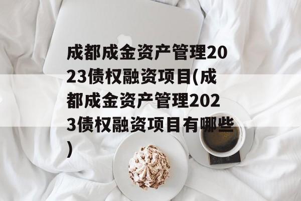 成都成金资产管理2023债权融资项目(成都成金资产管理2023债权融资项目有哪些)