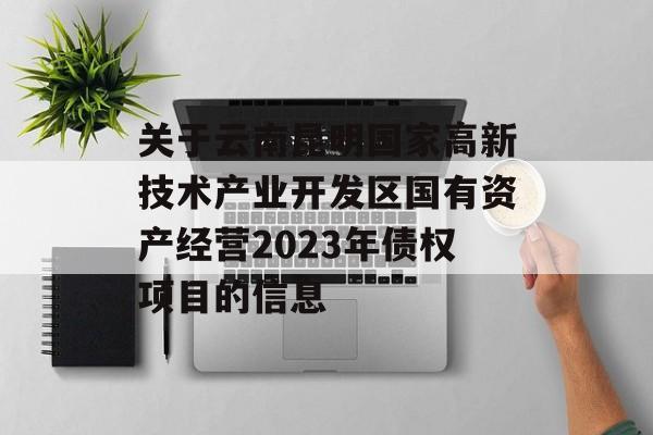 关于云南昆明国家高新技术产业开发区国有资产经营2023年债权项目的信息