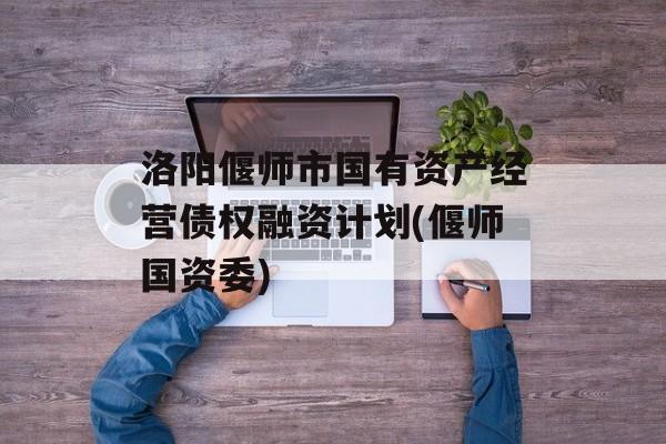 洛阳偃师市国有资产经营债权融资计划(偃师国资委)